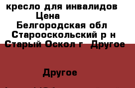кресло для инвалидов › Цена ­ 6 000 - Белгородская обл., Старооскольский р-н, Старый Оскол г. Другое » Другое   